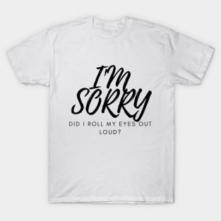 I'M SORRY, DID I ROLL MY EYES OUT LOUD? T-Shirt